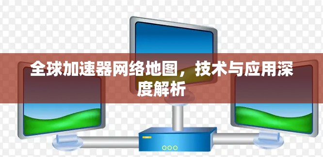 全球加速器网络地图,技术与应用深度解析 全球加速器网络地图,技术与应用深度解析