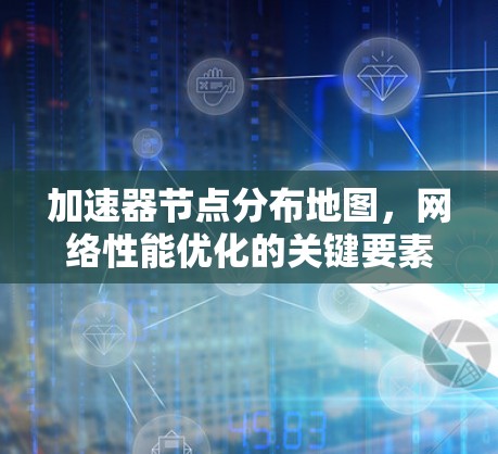 加速器节点分布地图,网络性能优化的关键要素 加速器节点分布地图,网络性能优化的关键要素