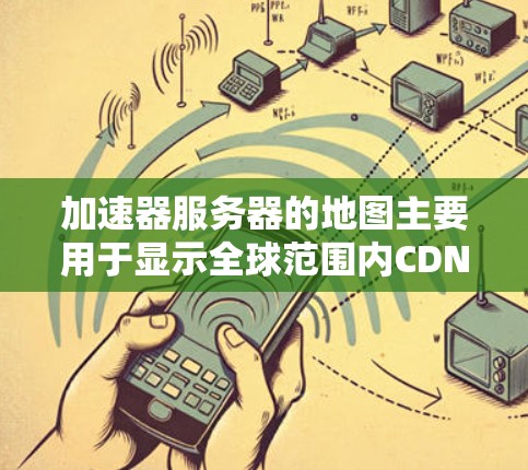 加速器服务器的地图主要用于显示全球范围内CDN（内容分发网络）服务器的分布情况，帮助优化内容分发和用户体验。以下是对加速器服务器地图的详细分析