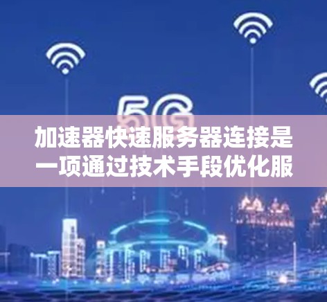 加速器快速服务器连接是一项通过技术手段优化服务器之间数据传输的过程，旨在提高传输效率和稳定性，满足高性能和高可靠性的需求。以下是对这一过程的详细分析和总结