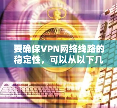 要确保VPN网络线路的稳定性，可以从以下几个方面入手