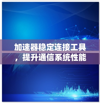 加速器稳定连接工具，提升通信系统性能的关键