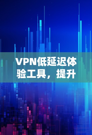 VPN低延迟体验工具，提升网络通信效率的秘密武器