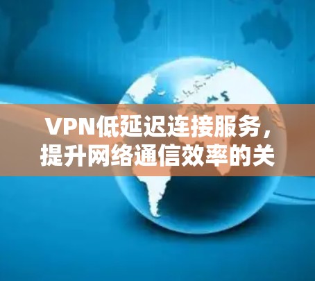 VPN低延迟连接服务，提升网络通信效率的关键