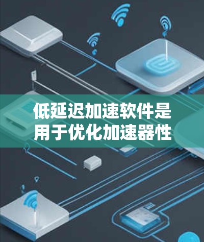 低延迟加速软件是用于优化加速器性能，使其能够快速响应并高效处理数据的程序。以下是对此软件的详细分析