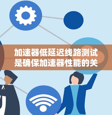 加速器低延迟线路测试是确保加速器性能的关键步骤，涉及多个方面的考量。以下是对该测试的详细分析和总结