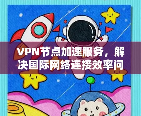 VPN节点加速服务，解决国际网络连接效率问题