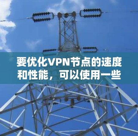 要优化VPN节点的速度和性能，可以使用一些内置工具或外部应用来加速连接。以下是一些常见方法和工具
