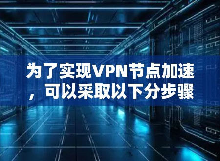 为了实现VPN节点加速，可以采取以下分步骤的措施