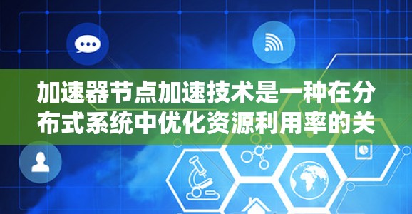 加速器节点加速技术是一种在分布式系统中优化资源利用率的关键方法，通过智能化的任务分配和资源调度，显著提升系统性能。以下是对此技术的详细总结