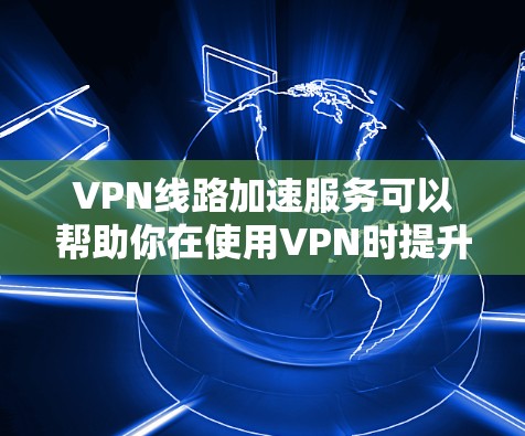 VPN线路加速服务可以帮助你在使用VPN时提升连接速度和稳定性，以下是一些常见的方法和工具