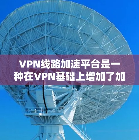 VPN线路加速平台是一种在VPN基础上增加了加速技术的解决方案，旨在提升网络速度、性能和稳定性。以下是关于VPN线路加速平台的详细分析