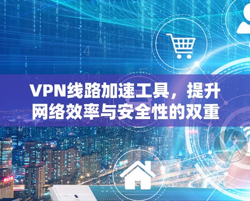 VPN线路加速工具，提升网络效率与安全性的双重保障