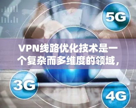 VPN线路优化技术是一个复杂而多维度的领域，涉及多个方面的优化策略和技术应用。以下是对VPN线路优化技术的系统性分析和总结