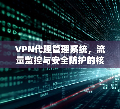 VPN代理管理系统，流量监控与安全防护的核心解决方案