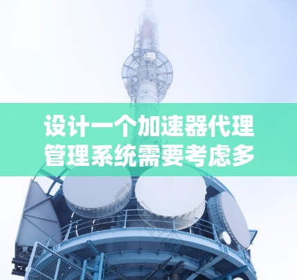 设计一个加速器代理管理系统需要考虑多个关键方面，确保系统功能全面、安全且易用。以下是系统设计的详细步骤和考虑因素
