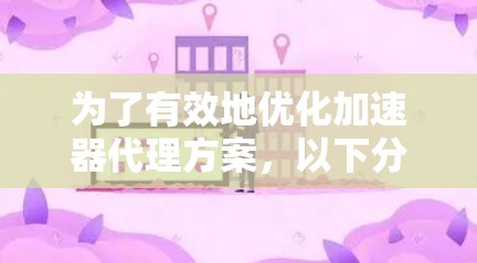 为了有效地优化加速器代理方案，以下分步骤的解决方案将帮助实现目标