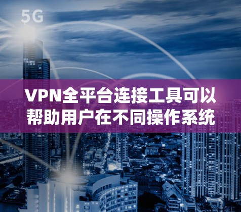 VPN全平台连接工具可以帮助用户在不同操作系统和设备上保持匿名和安全。以下是一些支持多平台的VPN服务及其详细信息