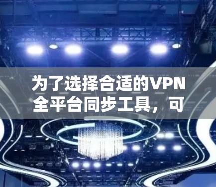 为了选择合适的VPN全平台同步工具，可以按照以下步骤进行分析和选择