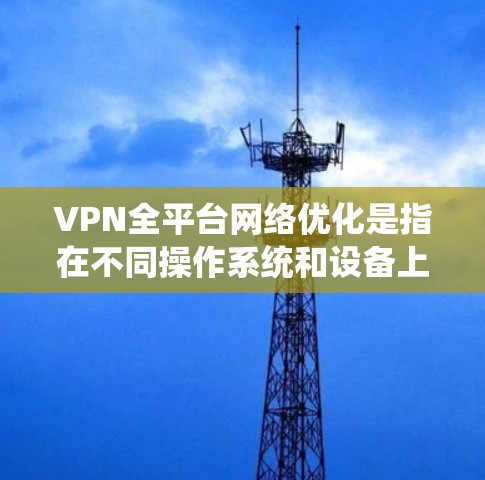 VPN全平台网络优化是指在不同操作系统和设备上实现高效、安全、稳定的网络连接，确保用户能够在各种环境下获得最佳的使用体验。以下是一些常见的VPN全平台优化方法和策略