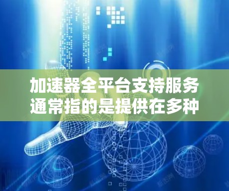 加速器全平台支持服务通常指的是提供在多种平台上运行的加速解决方案，旨在优化性能、提高效率或加快处理速度。以下是一些可能的解释和应用场景