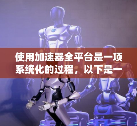使用加速器全平台是一项系统化的过程，以下是一个分步骤的指导，帮助您顺利完成操作
