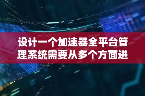 设计一个加速器全平台管理系统需要从多个方面进行详细规划和考虑。以下是一个结构化的总结，帮助您系统地设计和实现该系统