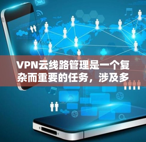 VPN云线路管理是一个复杂而重要的任务，涉及多个方面的配置和操作。以下是对该任务的详细分步说明