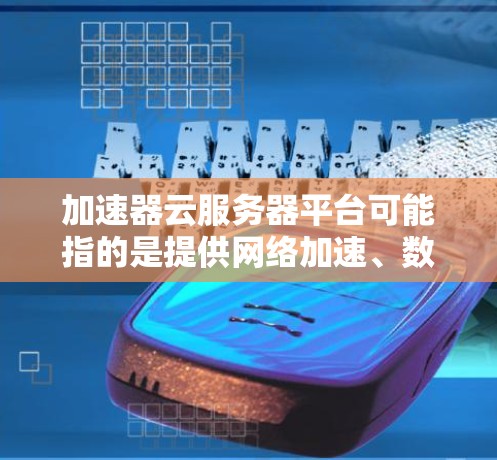 加速器云服务器平台可能指的是提供网络加速、数据处理或应用性能优化功能的云服务平台。以下是一些常见的加速器云服务器平台及其特点