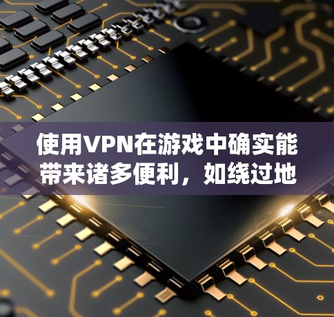 使用VPN在游戏中确实能带来诸多便利，如绕过地理锁和网络限制。但为了确保最佳体验，以下是整理后的步骤和建议