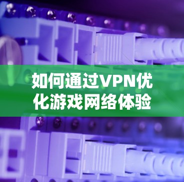 如何通过VPN优化游戏网络体验