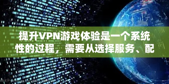 提升VPN游戏体验是一个系统性的过程，需要从选择服务、配置设置、测试连接、调整游戏设置等多个方面入手。以下是一步步的指南，帮助您优化VPN游戏体验
