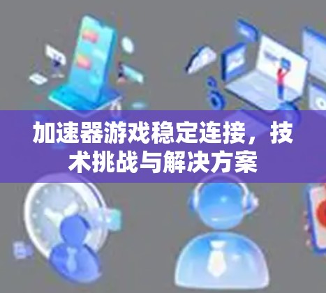 加速器游戏稳定连接，技术挑战与解决方案
