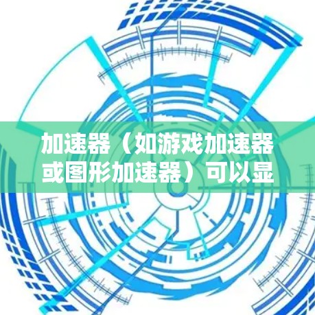 加速器（如游戏加速器或图形加速器）可以显著提升游戏的体验，但要实现最佳效果，需要正确设置和优化。以下是一些提升游戏体验的关键步骤和建议