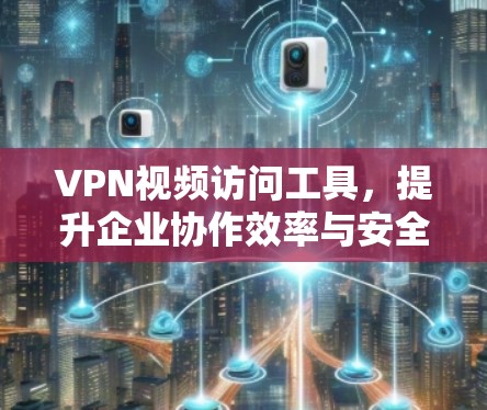 VPN视频访问工具，提升企业协作效率与安全防护