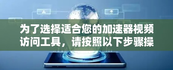 为了选择适合您的加速器视频访问工具，请按照以下步骤操作