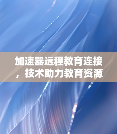 加速器远程教育连接，技术助力教育资源共享