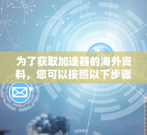 为了获取加速器的海外资料，您可以按照以下步骤进行