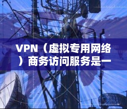 VPN（虚拟专用网络）商务访问服务是一种通过安全加密的网络连接，允许企业员工、合作伙伴或其他授权用户从外部访问公司内部网络的服务。这种服务通常用于保护敏感数据、确保网络安全以及提供灵活的访问权限