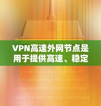 VPN高速外网节点是用于提供高速、稳定且安全的VPN服务的节点，主要面向对网络性能有高要求的用户，如企业、游戏玩家或需要实时数据传输的场景。以下是关于高速外网节点的详细分析