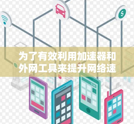 为了有效利用加速器和外网工具来提升网络速度，您可以按照以下步骤进行操作