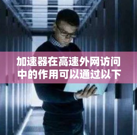 加速器在高速外网访问中的作用可以通过以下几个方面来理解