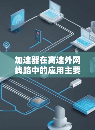 加速器在高速外网线路中的应用主要涉及以下几个方面