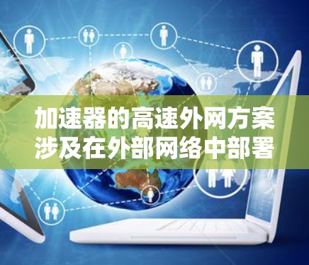加速器的高速外网方案涉及在外部网络中部署加速器，以提升数据传输效率和处理能力。以下是该方案的详细分步说明