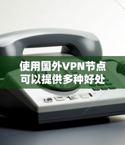 使用国外VPN节点可以提供多种好处，但也需要权衡其可能带来的风险和挑战。以下是对国外VPN节点的详细分析