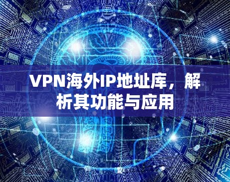 VPN海外IP地址库，解析其功能与应用