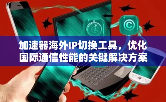 加速器海外IP切换工具，优化国际通信性能的关键解决方案