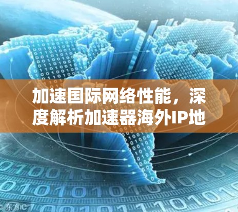 加速国际网络性能，深度解析加速器海外IP地址库的应用价值