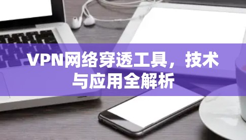 VPN网络穿透工具，技术与应用全解析