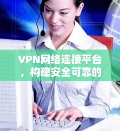 VPN网络连接平台，构建安全可靠的网络环境